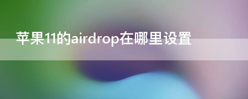 iPhone11的airdrop在哪里设置 苹果11的airdrop在哪里设置