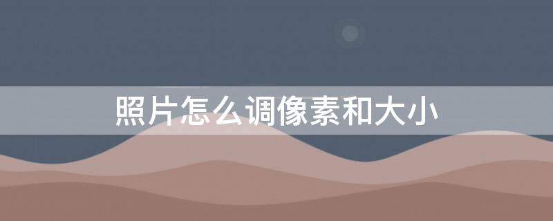 照片怎么调像素和大小（怎样修改照片的像素和大小）