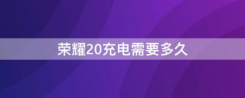 荣耀20充电需要多久（荣耀20充电需要多久才能充满）