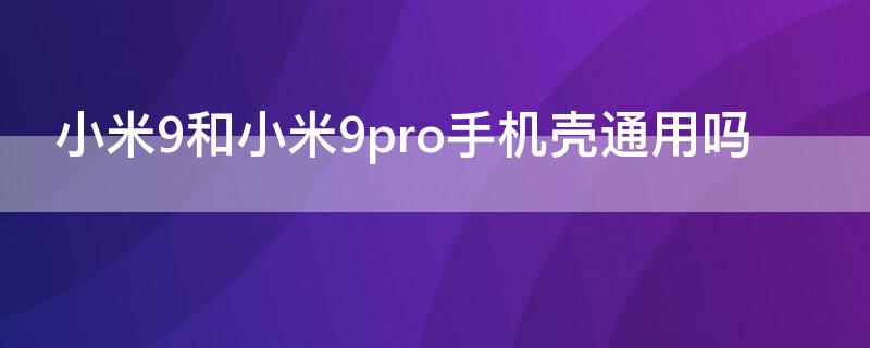 小米9和小米9pro手机壳通用吗（小米9pro5g和小米9pro手机壳通用吗）