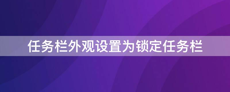 任务栏外观设置为锁定任务栏 任务栏外观设置为锁定任务栏windows