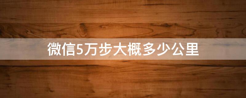 微信5万步大概多少公里（微信5万多步相当于多少公里）