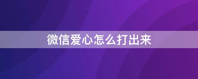 微信爱心怎么打出来（微信爱心怎么打出来图片）