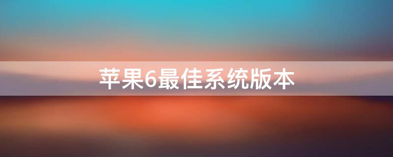 iPhone6最佳系统版本（iphone6的最佳系统版本）