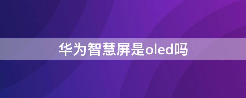 华为智慧屏是oled吗（华为oled智慧屏与索尼oled）