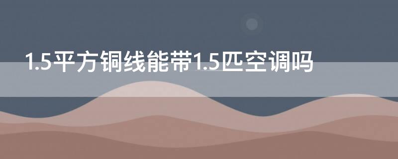 1.5平方铜线能带1.5匹空调吗 电线平方规格一览表