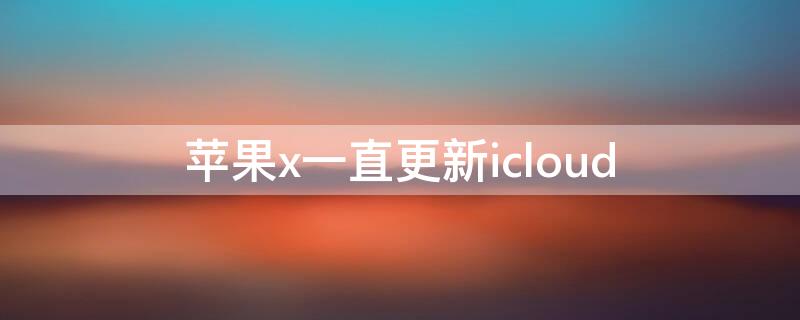 iPhonex一直更新icloud iphonex为什么关闭了自动更新还是会更新