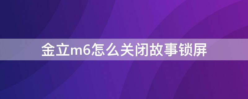 金立m6怎么关闭故事锁屏（金立m6怎么关闭故事锁屏功能）