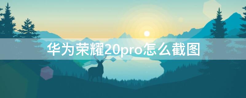 华为荣耀20pro怎么截图（华为荣耀20pro如何截图）