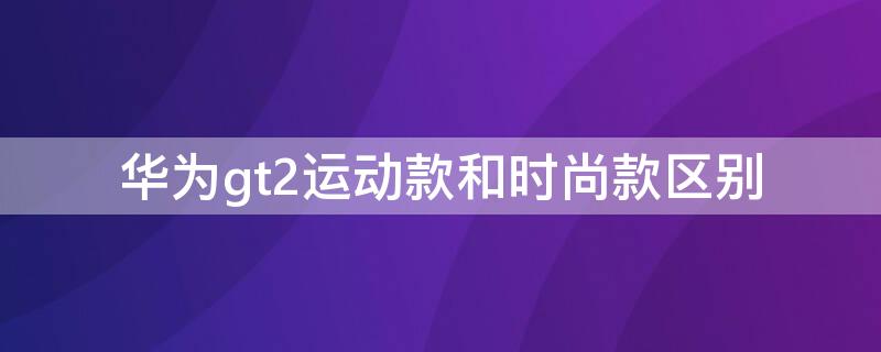 华为gt2运动款和时尚款区别