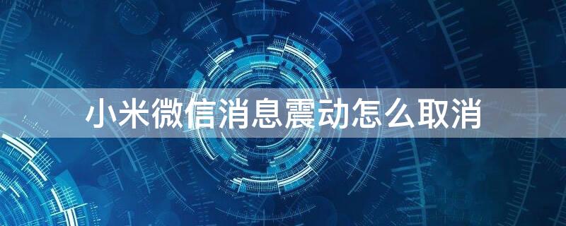 小米微信消息震动怎么取消 小米微信来消息怎么取消震动