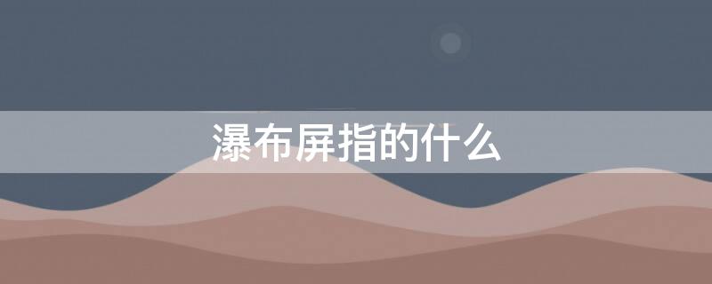 瀑布屏指的什么（啥叫瀑布屏）