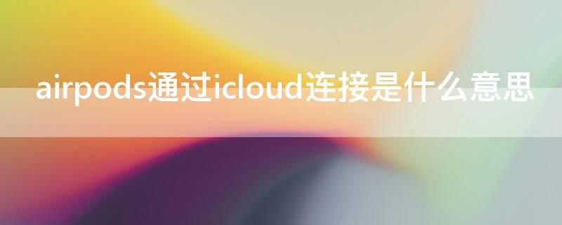 airpods通过icloud连接是什么意思