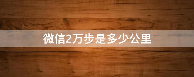 微信2万步是多少公里（正常人一天能走3万步吗）