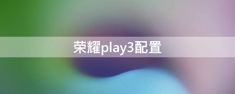 荣耀play3配置 荣耀play3配置怎么样