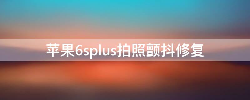 iPhone6splus拍照颤抖修复 苹果6plus拍照颤抖修复