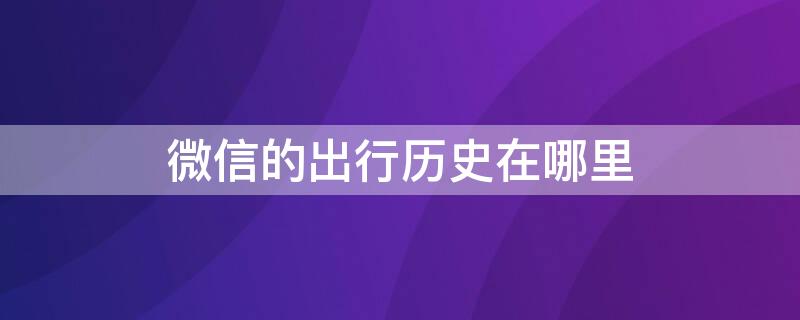 微信的出行历史在哪里 微信里的出行历史在哪儿