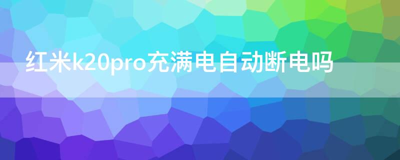 红米k20pro充满电自动断电吗 红米k20pro充满电会自动断电吗