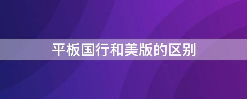 平板国行和美版的区别 平板国行跟美版的区别