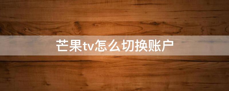 芒果tv怎么切换账户 芒果tv怎么切换帐号