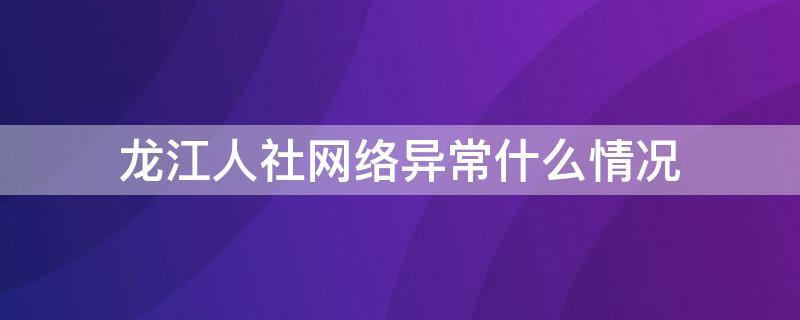 龙江人社网络异常什么情况 龙江人社网络异常怎么回事