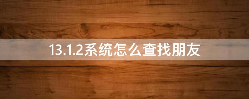 13.1.2系统怎么查找朋友（苹果13.6系统怎么查找朋友）