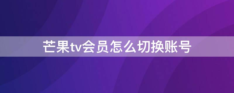 芒果tv会员怎么切换账号（芒果tv会员怎么切换账号登陆）