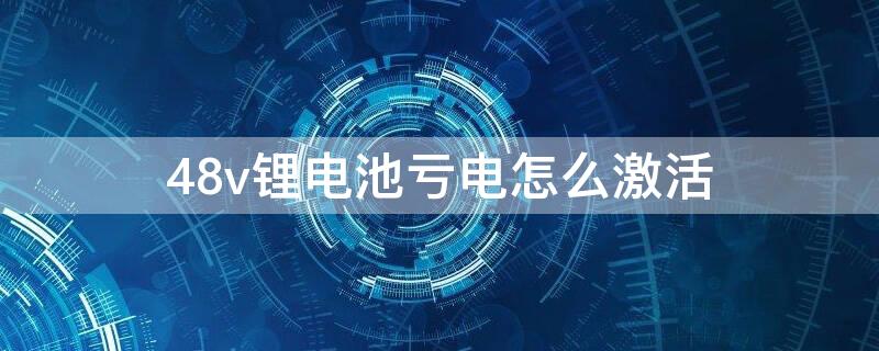 48v锂电池亏电怎么激活 48v锂电池放久了不充电激活方法