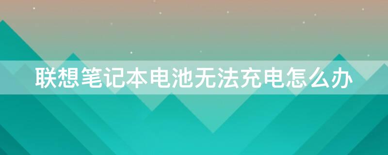 联想笔记本电池无法充电怎么办 联想笔记本电池无法充电怎么办啊