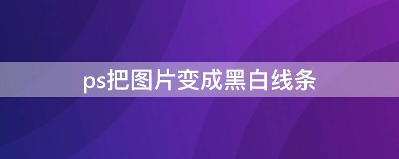 ps把图片变成黑白线条（ps把图片变成黑白线条）