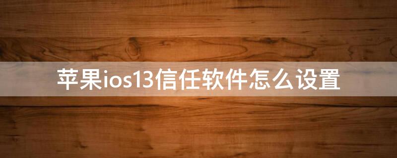 iPhoneios13信任软件怎么设置 苹果ios13信任软件怎么设置
