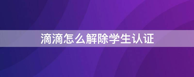 滴滴怎么解除学生认证 滴滴出行学生认证怎么解绑