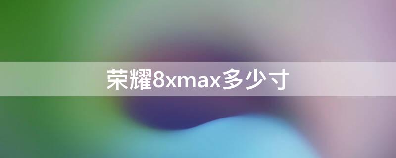 荣耀8xmax多少寸 荣耀8xmax多大尺寸
