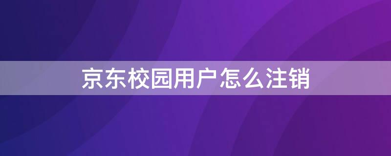 京东校园用户怎么注销 京东校园用户怎么注销账户