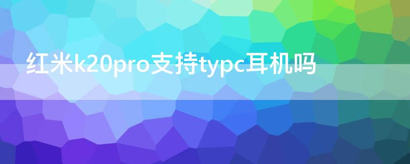 红米k20pro支持typc耳机吗 红米k20pro typec耳机