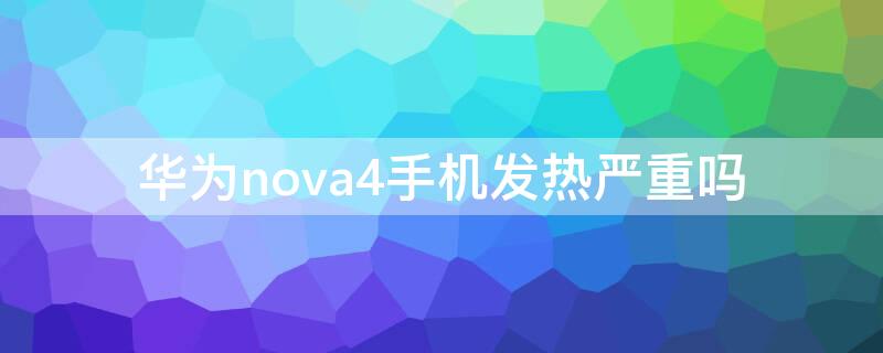 华为nova4手机发热严重吗（华为nova4发热严重怎么办）