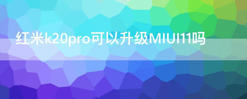 红米k20pro可以升级MIUI11吗（红米k20能不能升级MIUI12）