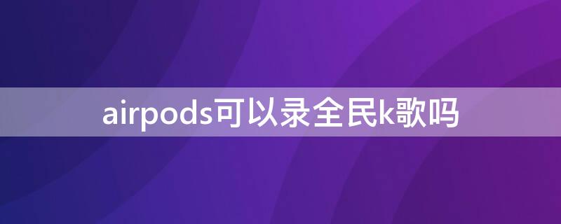 airpods可以录全民k歌吗 airpodspro可以录全民k歌吗