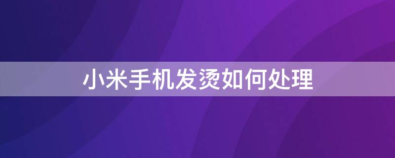 小米手机发烫如何处理 小米手机发烫如何处理严重吗?