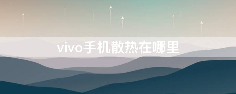 vivo手机散热在哪里（vivo手机散热在哪里设置）