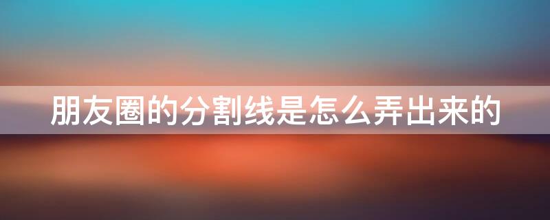 朋友圈的分割线是怎么弄出来的 朋友圈的分割线是怎么弄出来的图片