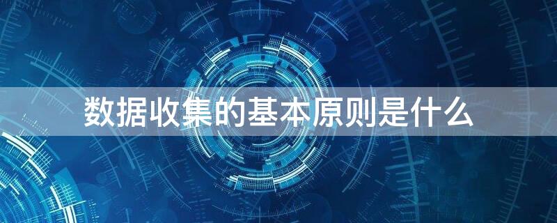 数据收集的基本原则是什么 数据收集原则包括