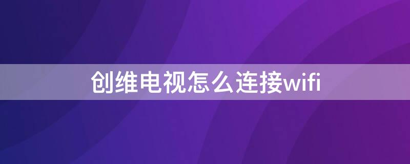 创维电视怎么连接wifi（老式创维电视怎么连接wifi）