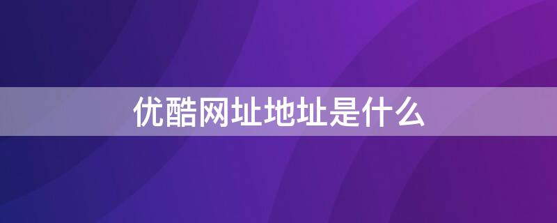 优酷网址地址是什么 优酷网址地址是什么意思