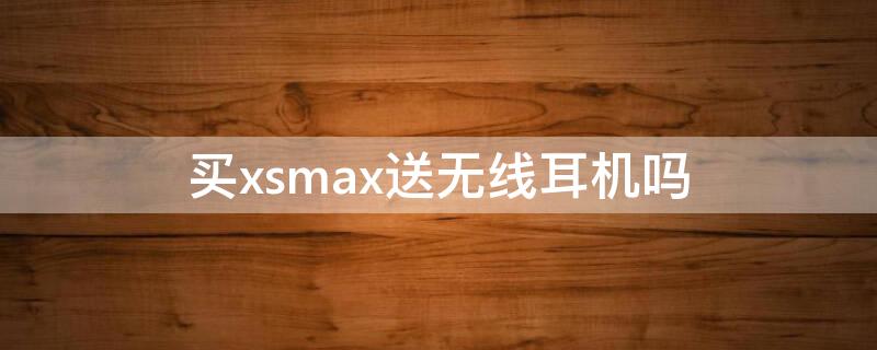 买xsmax送无线耳机吗（xsmax买手机带耳机吗）