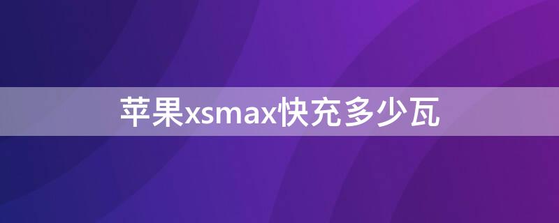 iPhonexsmax快充多少瓦（iphonexsmax是多少瓦快充）