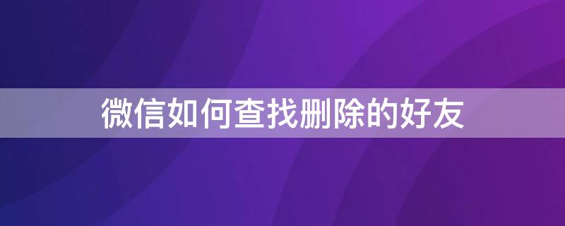 微信如何查找删除的好友（微信不小心删错人了怎么找回）