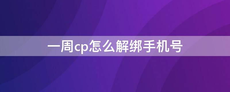 一周cp怎么解绑手机号 一周cp手机号换了怎么办