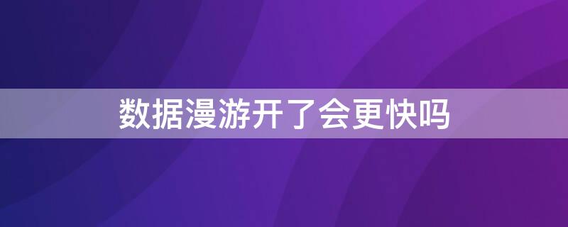 数据漫游开了会更快吗（数据漫游开了会不会网速快）