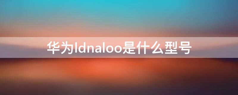 华为ldnaloo是什么型号 ldn-tloo华为什么型号